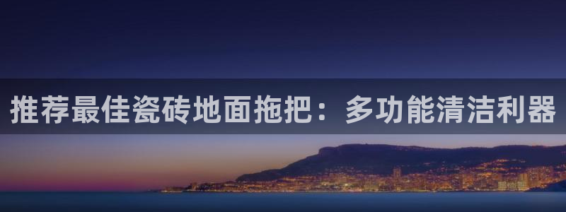金年会体育app官网：推荐最佳瓷砖地面拖把：多功能清洁利器